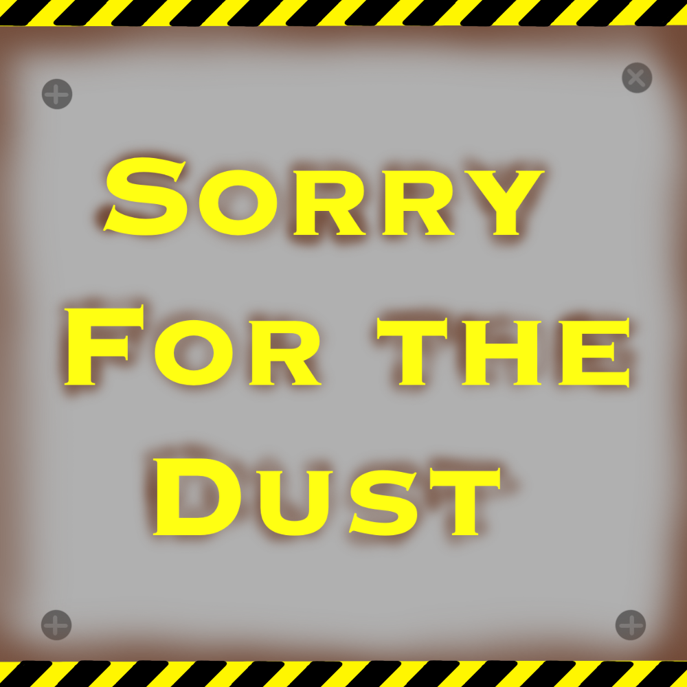 sorry for the dust